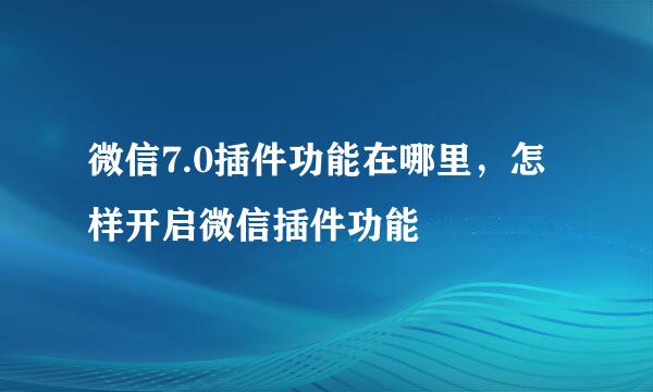 微信7.0插件功能在哪里，怎样开启微信插件功能