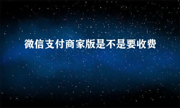 微信支付商家版是不是要收费