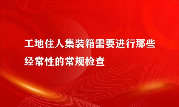 工地住人集装箱需要进行那些经常性的常规检查