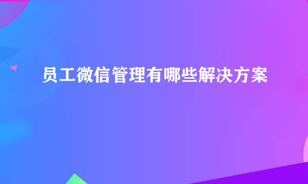 员工微信管理有哪些解决方案