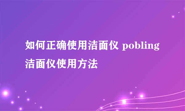 如何正确使用洁面仪 pobling洁面仪使用方法