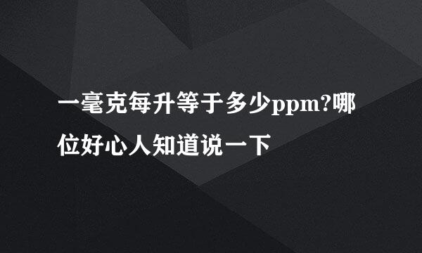 一毫克每升等于多少ppm?哪位好心人知道说一下