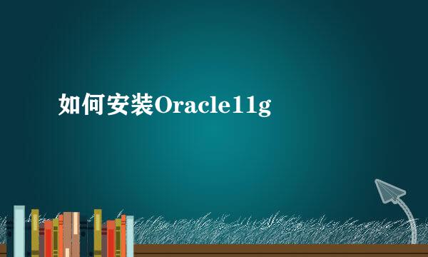 如何安装Oracle11g