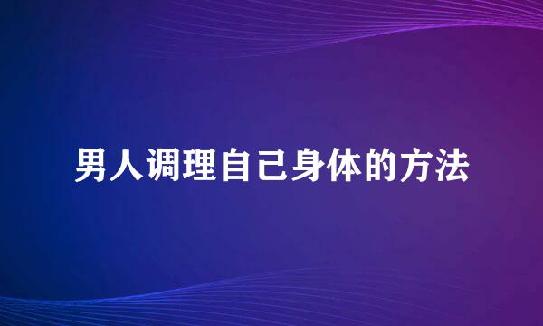 男人调理自己身体的方法