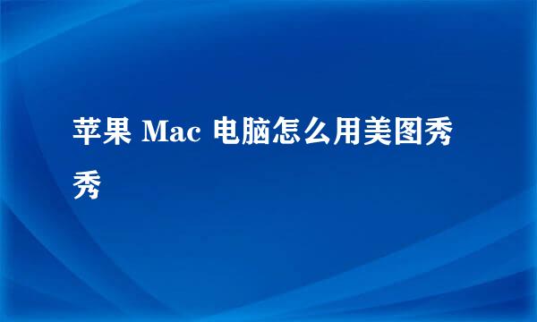 苹果 Mac 电脑怎么用美图秀秀