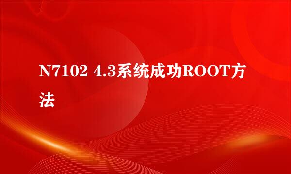 N7102 4.3系统成功ROOT方法