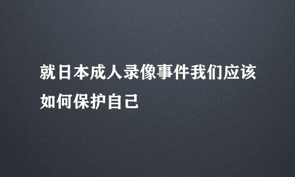 就日本成人录像事件我们应该如何保护自己