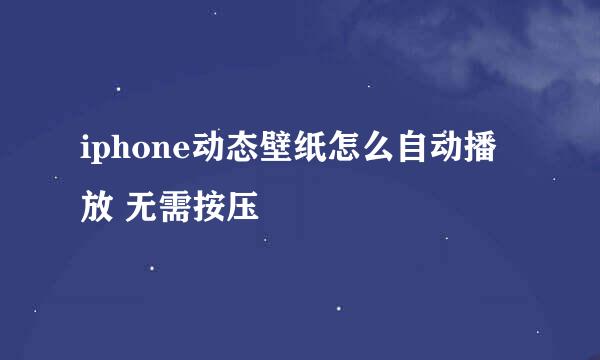 iphone动态壁纸怎么自动播放 无需按压