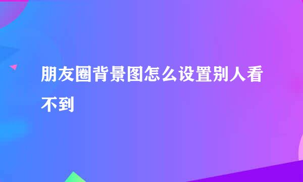 朋友圈背景图怎么设置别人看不到