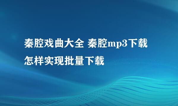 秦腔戏曲大全 秦腔mp3下载 怎样实现批量下载