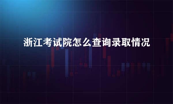 浙江考试院怎么查询录取情况