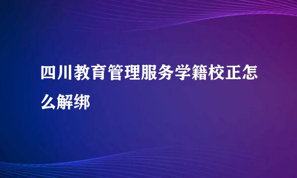 四川教育管理服务学籍校正怎么解绑