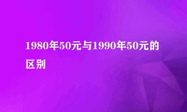 1980年50元与1990年50元的区别