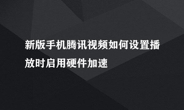 新版手机腾讯视频如何设置播放时启用硬件加速