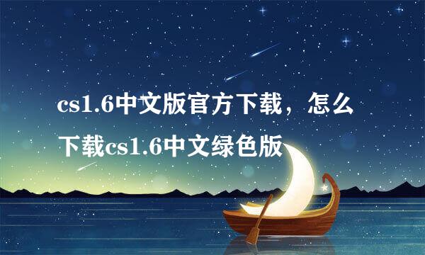 cs1.6中文版官方下载，怎么下载cs1.6中文绿色版