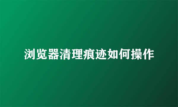 浏览器清理痕迹如何操作