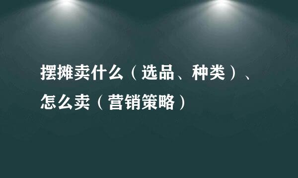 摆摊卖什么（选品、种类）、怎么卖（营销策略）