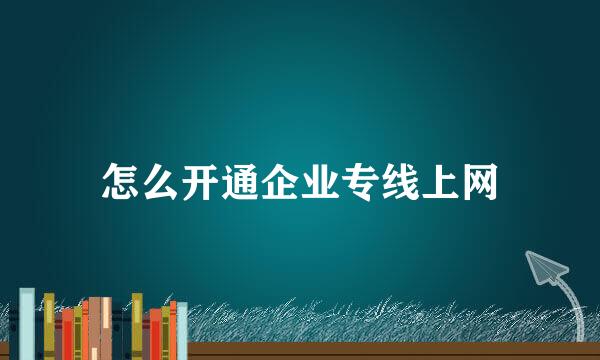 怎么开通企业专线上网