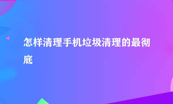 怎样清理手机垃圾清理的最彻底