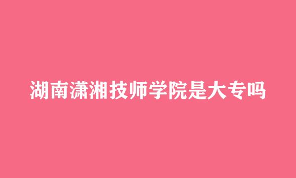 湖南潇湘技师学院是大专吗