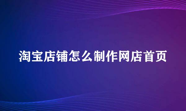 淘宝店铺怎么制作网店首页