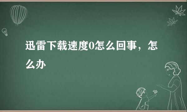 迅雷下载速度0怎么回事，怎么办