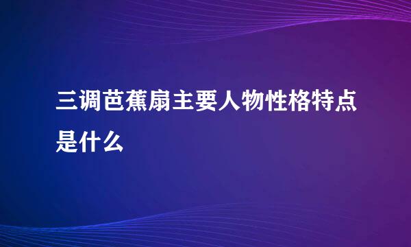 三调芭蕉扇主要人物性格特点是什么