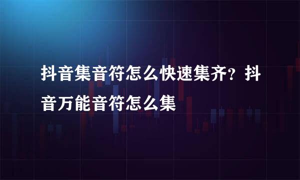 抖音集音符怎么快速集齐？抖音万能音符怎么集