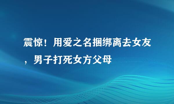 震惊！用爱之名捆绑离去女友，男子打死女方父母