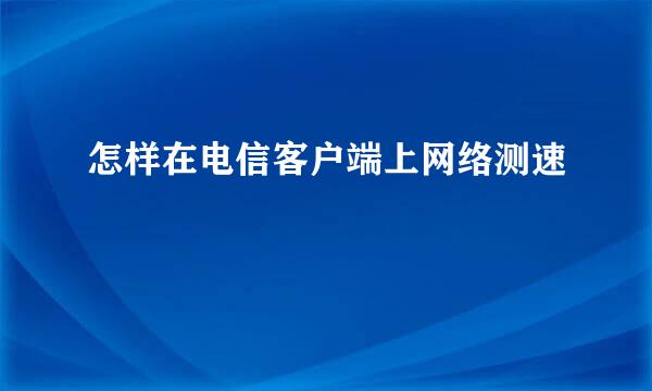 怎样在电信客户端上网络测速