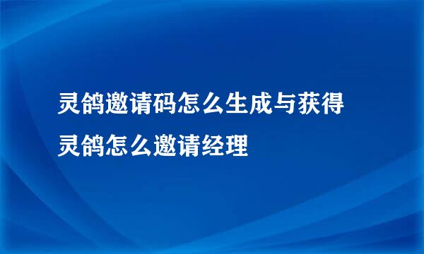 灵鸽邀请码怎么生成与获得 灵鸽怎么邀请经理