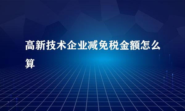 高新技术企业减免税金额怎么算