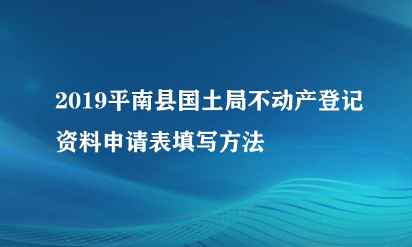 2019平南县国土局不动产登记资料申请表填写方法