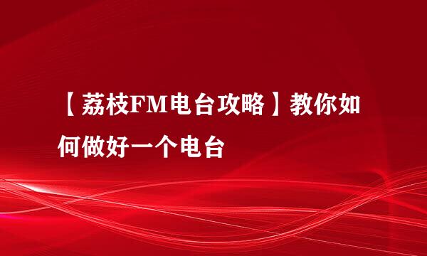 【荔枝FM电台攻略】教你如何做好一个电台