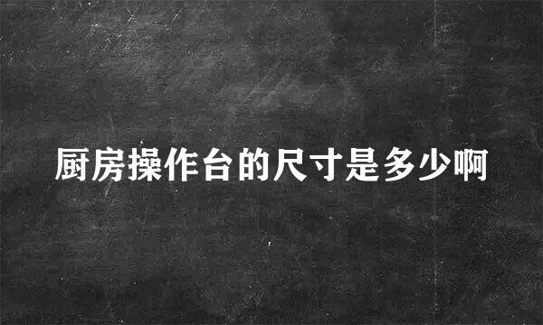 厨房操作台的尺寸是多少啊