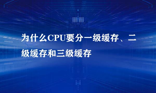 为什么CPU要分一级缓存、二级缓存和三级缓存