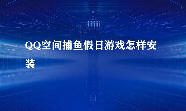 QQ空间捕鱼假日游戏怎样安装