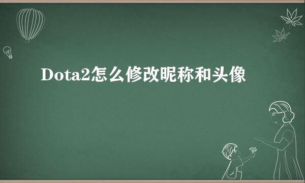 Dota2怎么修改昵称和头像