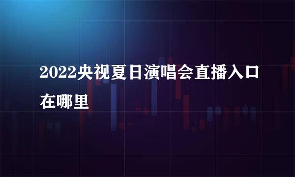 2022央视夏日演唱会直播入口在哪里