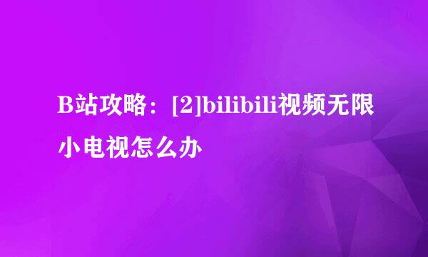 B站攻略：[2]bilibili视频无限小电视怎么办