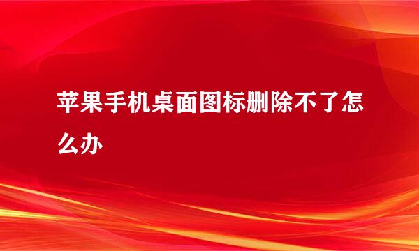 苹果手机桌面图标删除不了怎么办