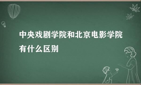 中央戏剧学院和北京电影学院有什么区别