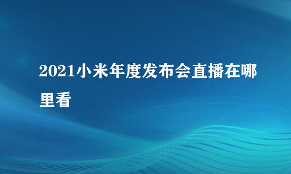 2021小米年度发布会直播在哪里看