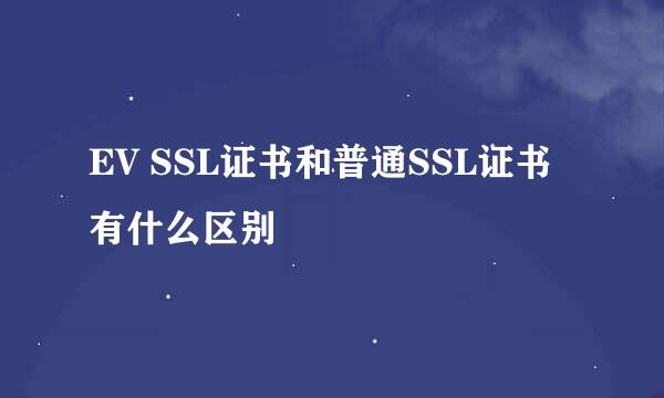 EV SSL证书和普通SSL证书有什么区别