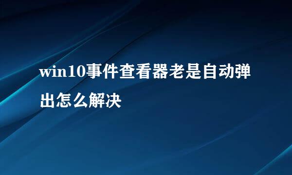 win10事件查看器老是自动弹出怎么解决