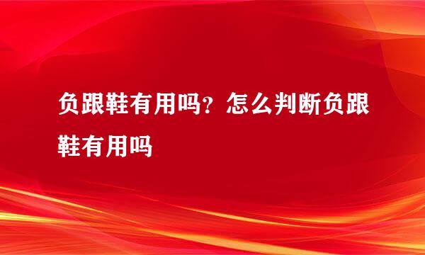 负跟鞋有用吗？怎么判断负跟鞋有用吗