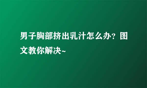 男子胸部挤出乳汁怎么办？图文教你解决~