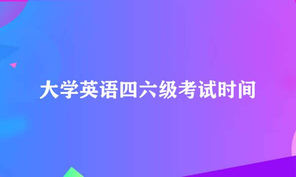 大学英语四六级考试时间