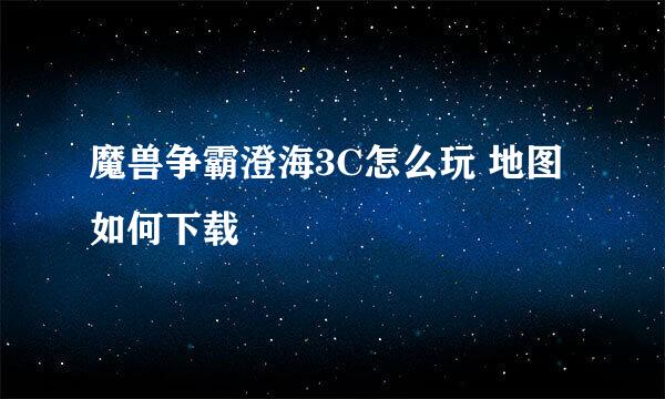 魔兽争霸澄海3C怎么玩 地图如何下载