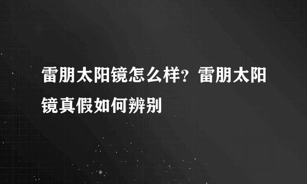 雷朋太阳镜怎么样？雷朋太阳镜真假如何辨别